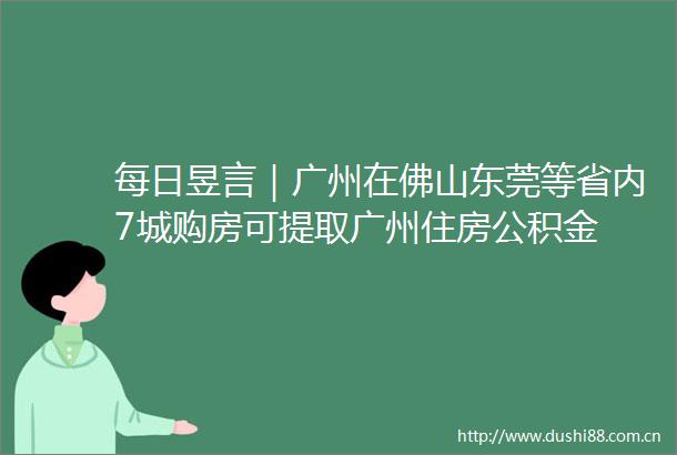 每日昱言｜广州在佛山东莞等省内7城购房可提取广州住房公积金