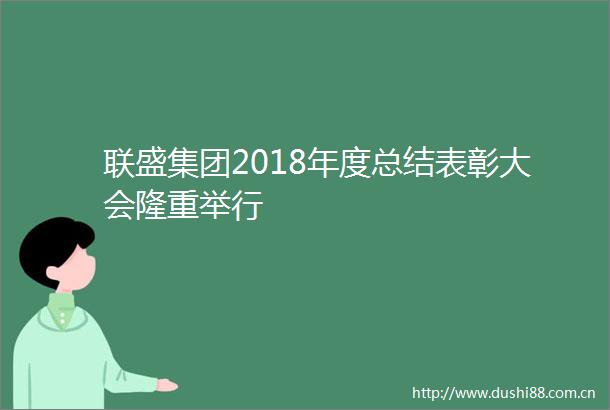 联盛集团2018年度总结表彰大会隆重举行