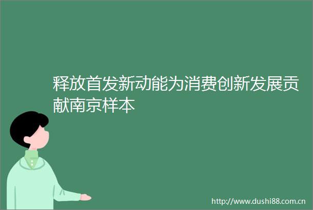释放首发新动能为消费创新发展贡献南京样本