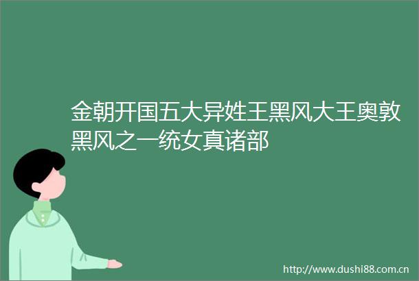金朝开国五大异姓王黑风大王奥敦黑风之一统女真诸部