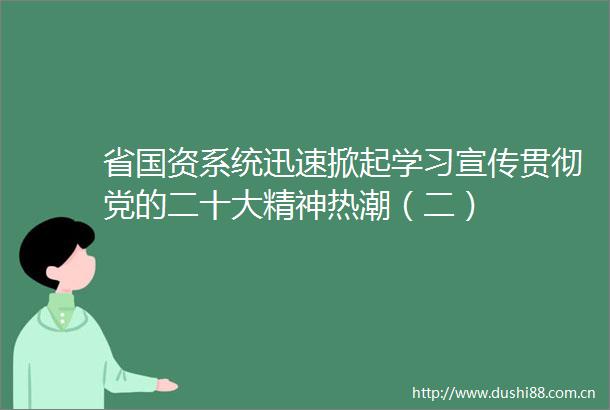 省国资系统迅速掀起学习宣传贯彻党的二十大精神热潮（二）