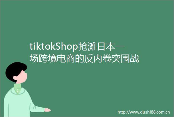 tiktokShop抢滩一场跨境电商的反内卷突围战