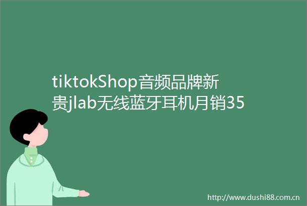 tiktokShop音频品牌新贵jlab无线蓝牙耳机月销35万美金