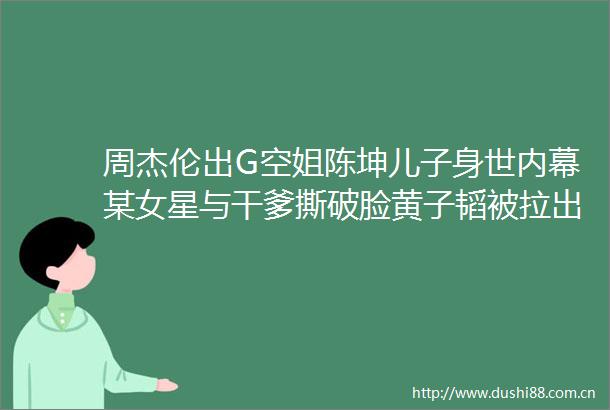 周杰伦出G空姐陈坤儿子身世某女星与干爹撕破脸黄子韬被拉出档张碧晨道德华晨宇