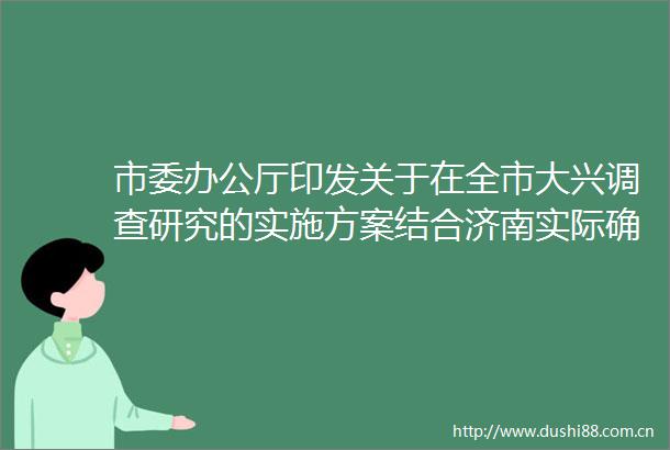 市委办公厅印发关于在全市大兴调查研究的实施方案结合济南实际确定21个方面调研内容