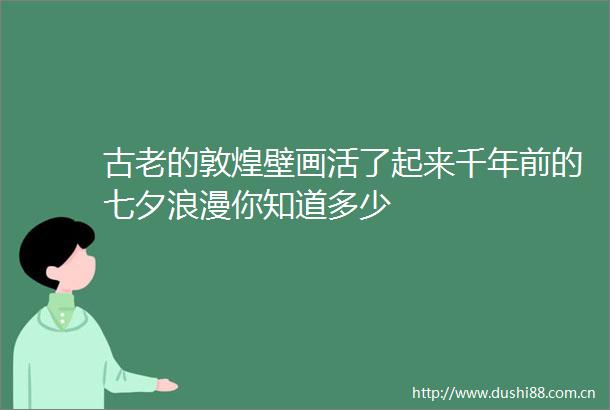 古老的敦煌壁画活了起来千年前的七夕浪漫你知道多少