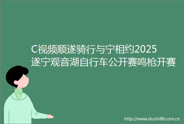 C视频顺遂骑行与宁相约2025遂宁观音湖自行车公开赛鸣开赛