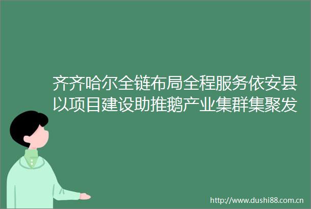 齐齐哈尔全链布局全程服务依安县以项目建设助推鹅产业集群集聚发展