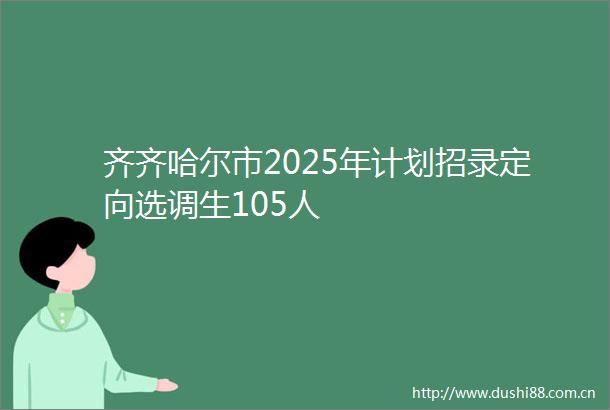 齐齐哈尔市2025年计划招录定向选调生105人