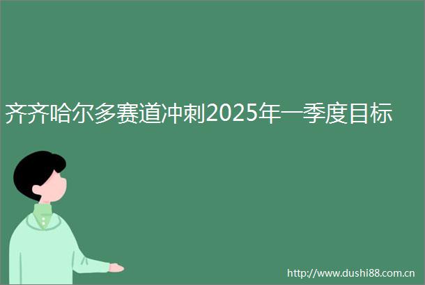 齐齐哈尔多赛道冲刺2025年一季度目标