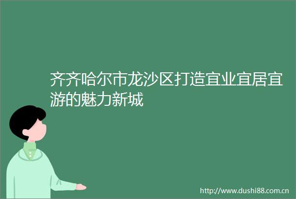 齐齐哈尔市龙沙区打造宜业宜居宜游的魅力新城