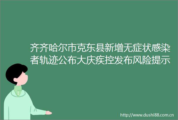齐齐哈尔市克东县新增无症状感染者轨迹公布大庆疾控发布风险提示↘