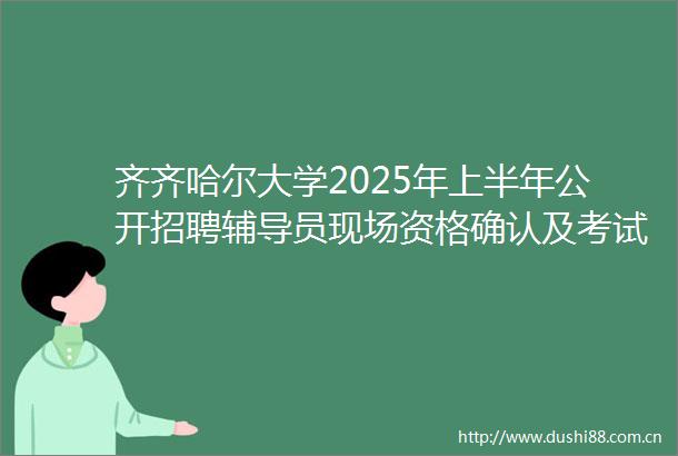 齐齐哈尔大学2025年上半年公开招聘辅导员现场资格确认及考试相关事宜的通知
