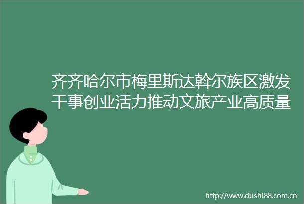 齐齐哈尔市梅里斯达斡尔族区激发干事创业活力推动文旅产业高质量发展