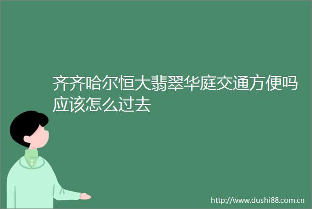 齐齐哈尔恒大翡翠华庭交通方便吗应该怎么过去
