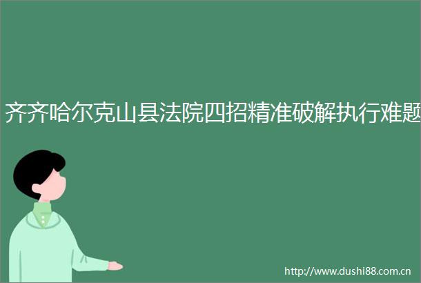 齐齐哈尔克山县四招精准破解执行难题