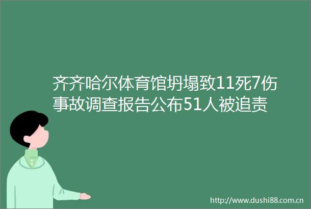 齐齐哈尔体育馆坍塌致11死7伤事故调查报告公布51人被追责