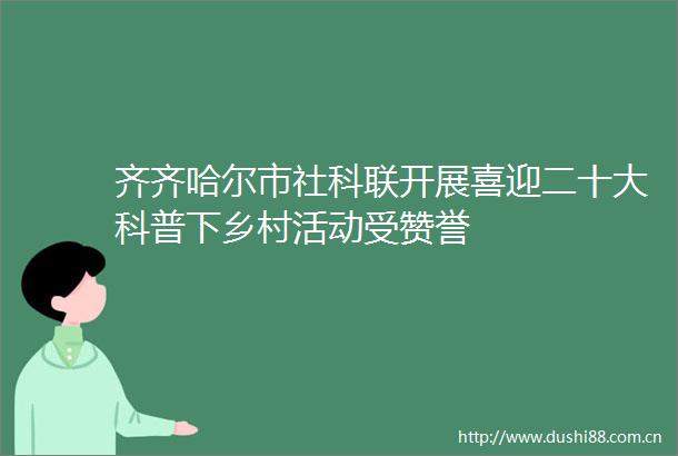 齐齐哈尔市社科联开展喜迎二十大科普下乡村活动受赞誉