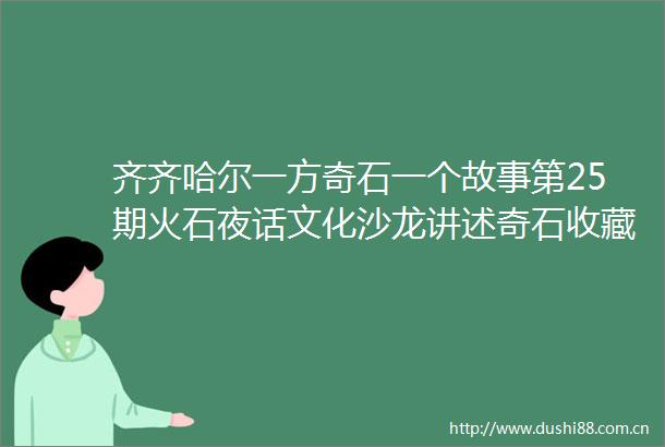 齐齐哈尔一方奇石一个故事第25期火石夜话文化沙龙讲述奇石收藏