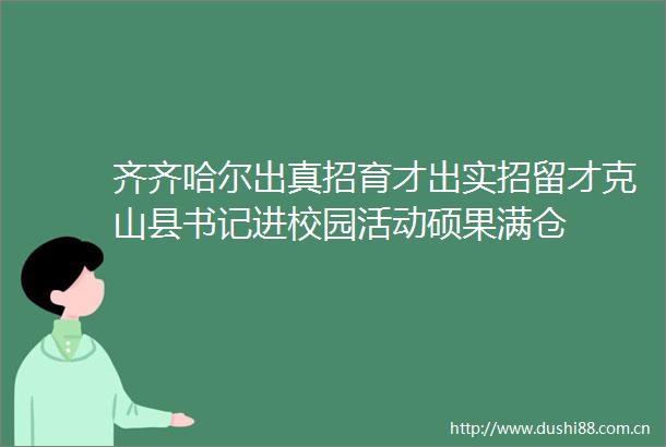 齐齐哈尔出真招育才出实招留才克山县书记进校园活动硕果满仓