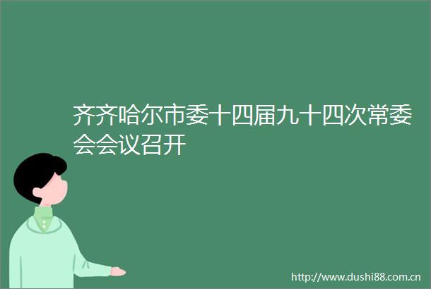 齐齐哈尔市委十四届九十四次常委会会议召开
