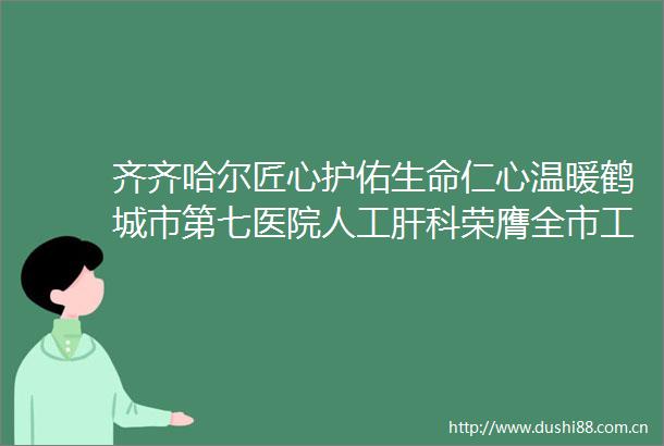 齐齐哈尔匠心护佑生命仁心温暖鹤城市第七医院人工肝科荣膺全市工人先锋号