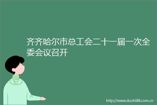 齐齐哈尔市总工会二十一届一次全委会议召开