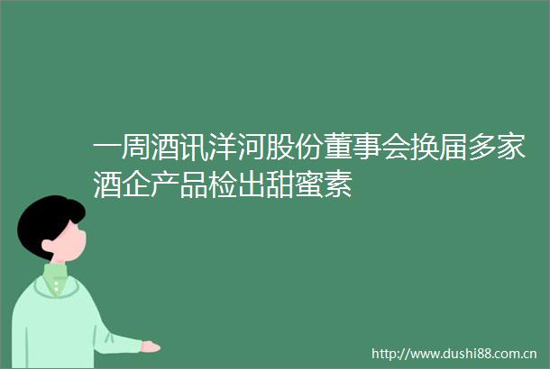 一周酒讯洋河股份董事会换届多家酒企产品检出甜蜜素