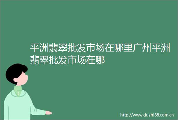 平洲翡翠批发市场在哪里广州平洲翡翠批发市场在哪