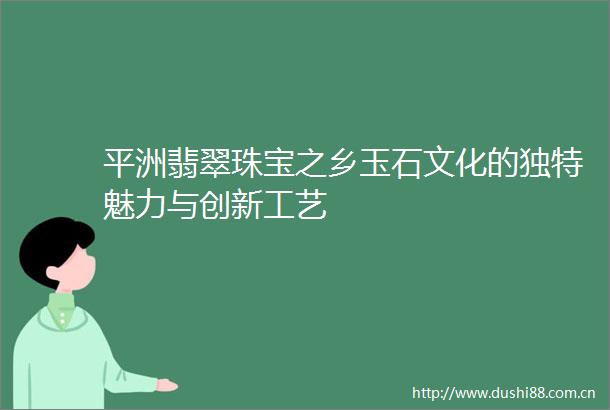 平洲翡翠珠宝之乡玉石文化的独特魅力与创新工艺