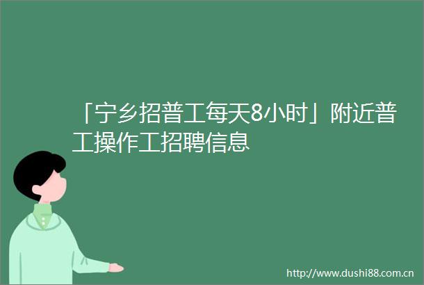 「宁乡招普工每天8小时」附近普工操作工招聘信息