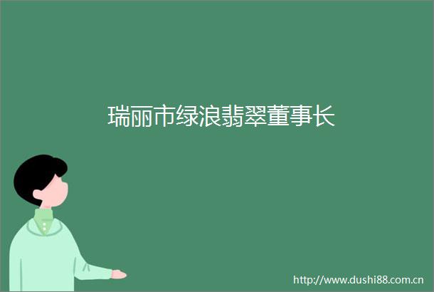 瑞丽市绿浪翡翠董事长