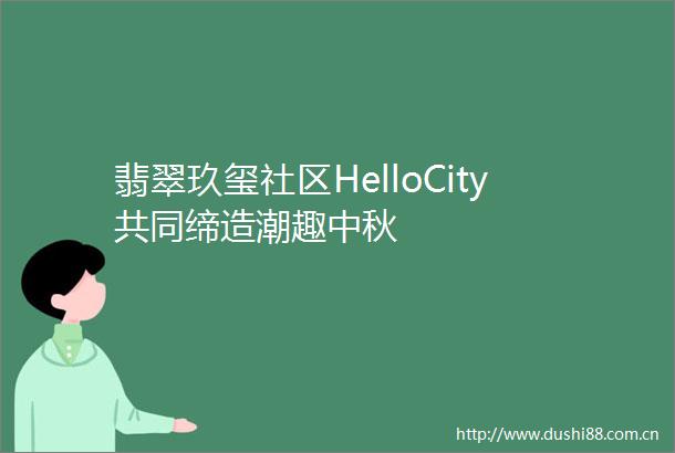 翡翠玖玺社区HelloCity共同缔造潮趣中秋