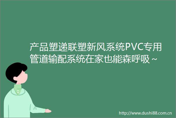 产品塑递联塑新风系统PVC专用管道输配系统在家也能森呼吸～
