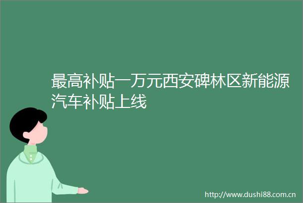 最高补贴一万元西安碑林区新能源汽车补贴上线