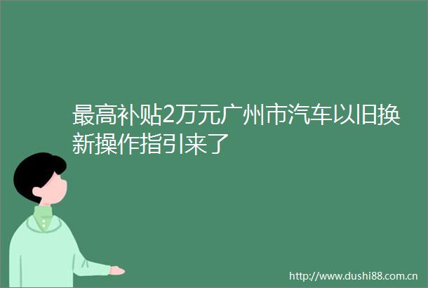 最高补贴2万元广州市汽车以旧换新操作指引来了
