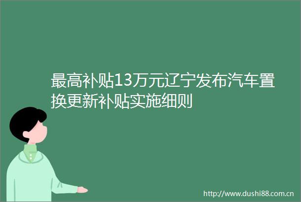 最高补贴13万元辽宁发布汽车置换更新补贴实施细则