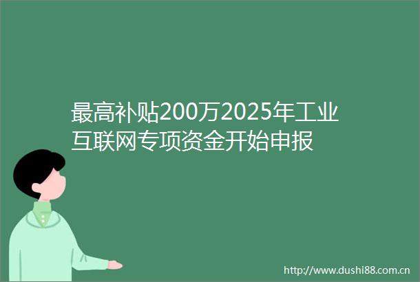 最高补贴200万2025年工业互联网专项资金开始申报