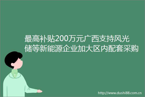 最高补贴200万元广西支持风光储等新能源企业加大区内配套采购力度