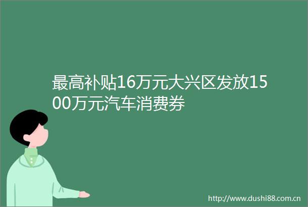 最高补贴16万元大兴区发放1500万元汽车消费券