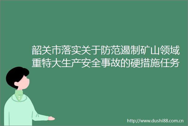 韶关市落实关于防范遏制矿山领域重特大生产安全事故的硬措施任务分工方案