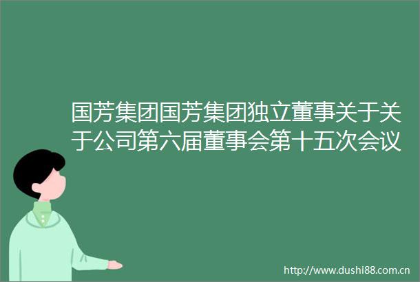 国芳集团国芳集团独立董事关于关于公司第六届董事会第十五次会议相关事项的独立意见内容摘要