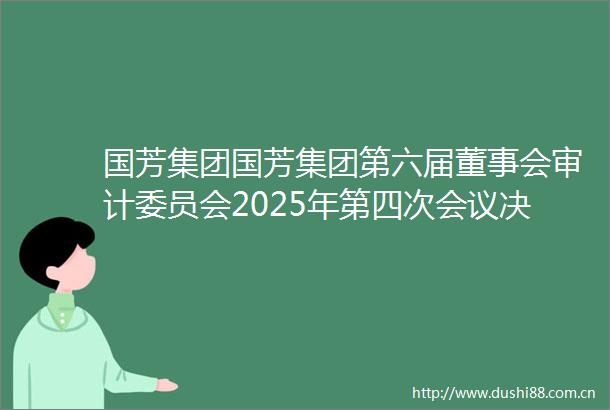 国芳集团国芳集团第六届董事会审计委员会2025年第四次会议决议内容摘要