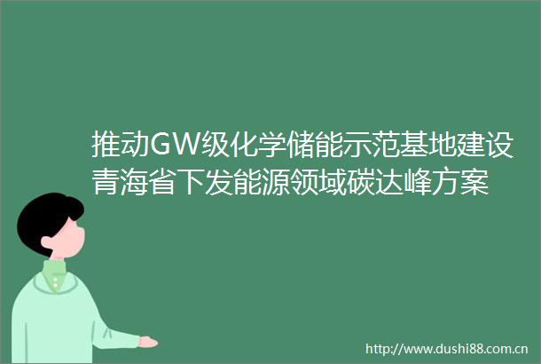 推动GW级化学储能示范基地建设青海省下发能源领域碳达峰方案