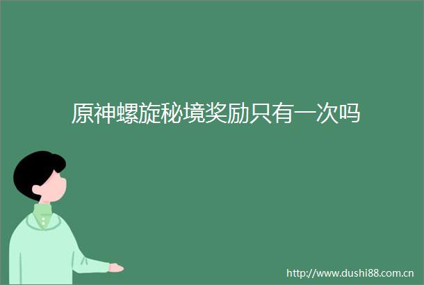 原神螺旋秘境奖励只有一次吗