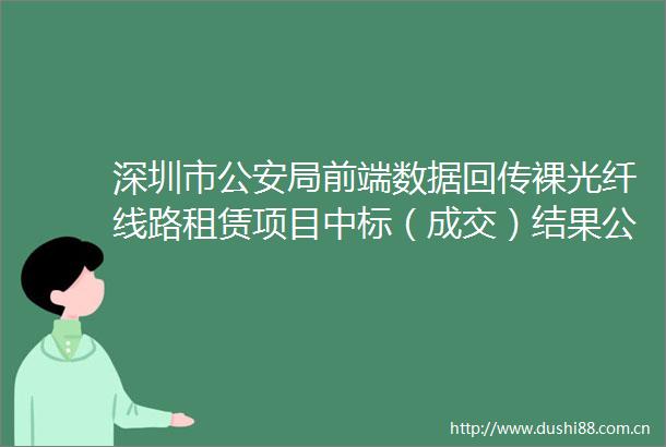 深圳市局前端数据回传裸光纤线路租赁项目中标（成交）结果公告