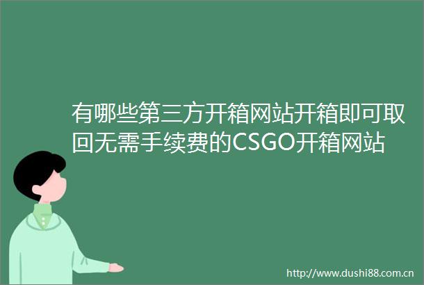 有哪些第三方开箱网站开箱即可取回无需手续费的CSGO开箱网站CSGO中的经验卡怎么获得今日关注