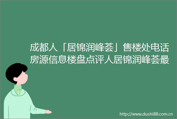 成都人「居锦润峰荟」售楼处电话房源信息楼盘点评人居锦润峰荟最新消息