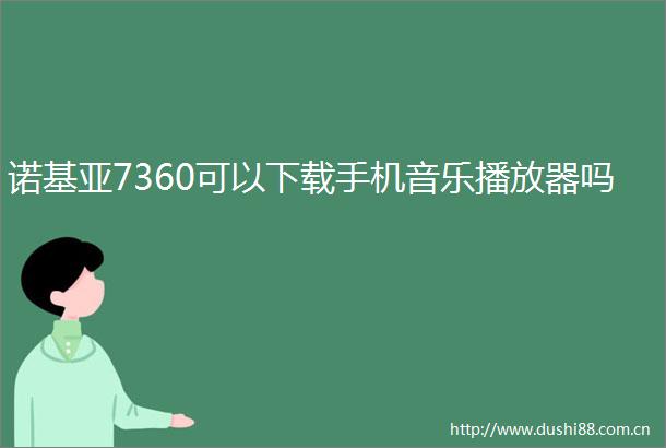 诺基亚7360可以下载手机音乐播放器吗