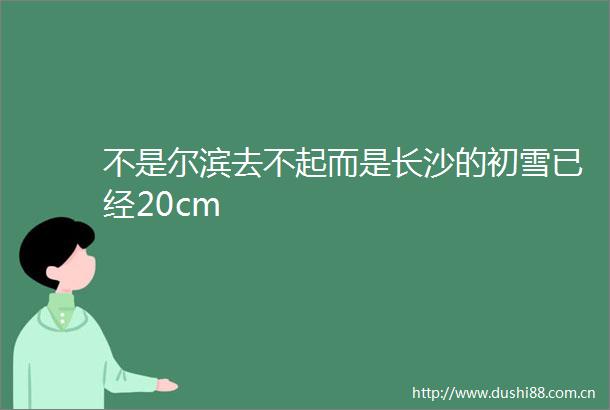 不是尔滨去不起而是长沙的初雪已经20cm